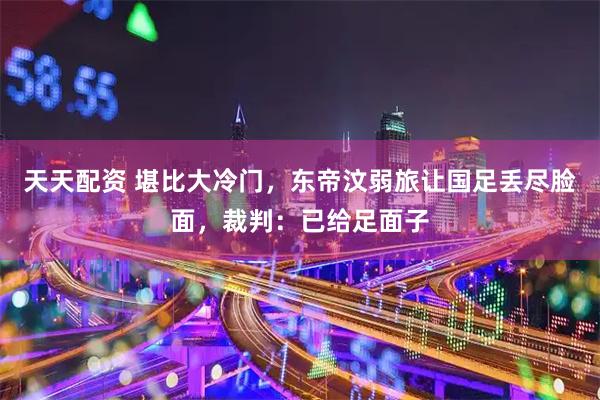 天天配资 堪比大冷门，东帝汶弱旅让国足丢尽脸面，裁判：已给足面子