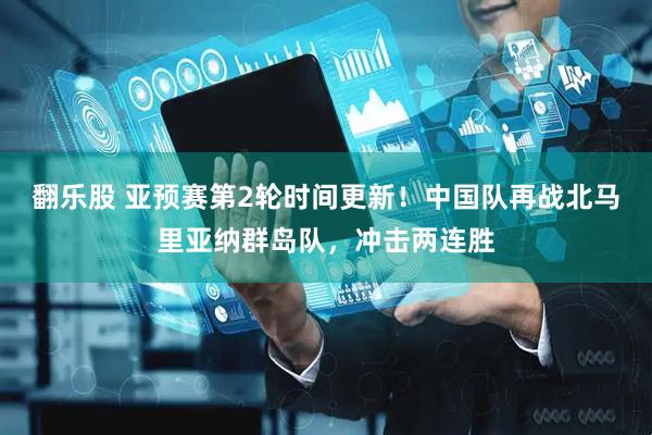 翻乐股 亚预赛第2轮时间更新！中国队再战北马里亚纳群岛队，冲击两连胜