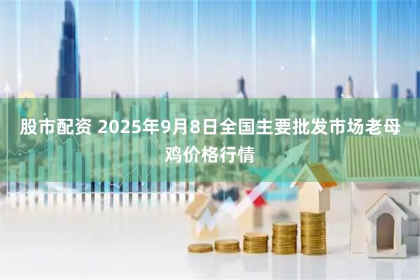 股市配资 2025年9月8日全国主要批发市场老母鸡价格行情
