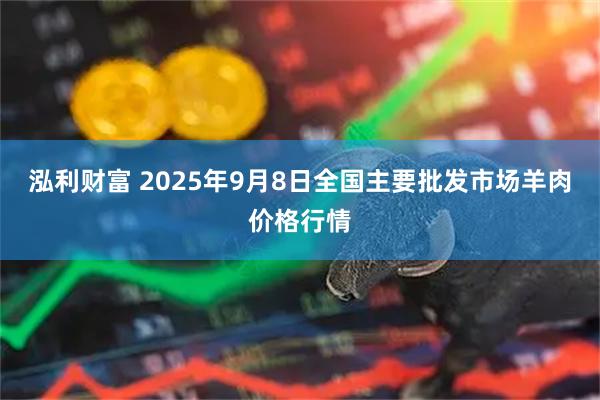 泓利财富 2025年9月8日全国主要批发市场羊肉价格行情