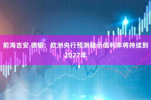 前海吉安 德银：欧洲央行预测暗示低利率将持续到2027年