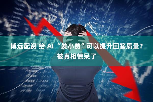 博远配资 给 AI “发小费”可以提升回答质量？被真相惊呆了