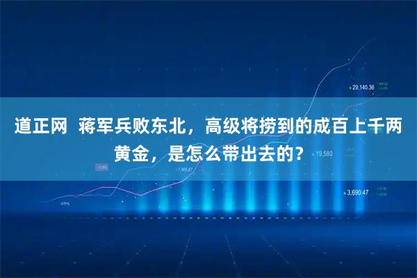 道正网  蒋军兵败东北，高级将捞到的成百上千两黄金，是怎么带出去的？