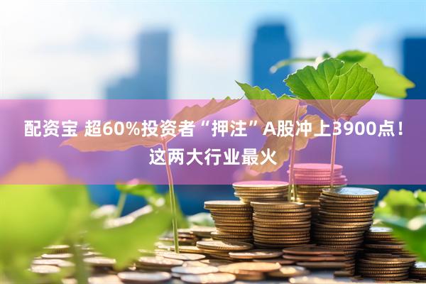 配资宝 超60%投资者“押注”A股冲上3900点！这两大行业最火