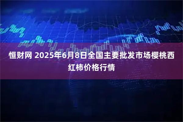 恒财网 2025年6月8日全国主要批发市场樱桃西红柿价格行情