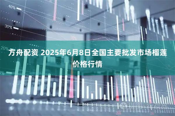 方舟配资 2025年6月8日全国主要批发市场榴莲价格行情