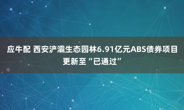 应牛配 西安浐灞生态园林6.91亿元ABS债券项目更新至“已通过”