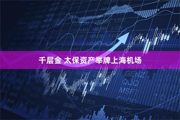 千层金 太保资产举牌上海机场