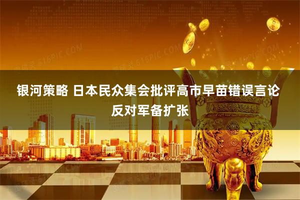 银河策略 日本民众集会批评高市早苗错误言论 反对军备扩张