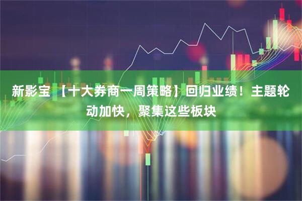新影宝 【十大券商一周策略】回归业绩!主题轮动加快,聚集这些板块