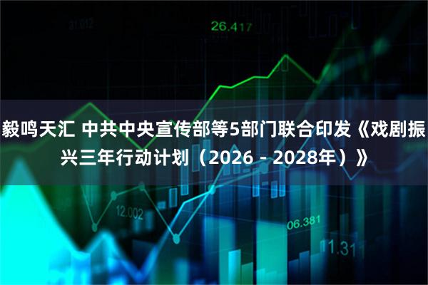 毅鸣天汇 中共中央宣传部等5部门联合印发《戏剧振兴三年行动计划（2026－2028年）》