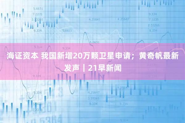 海证资本 我国新增20万颗卫星申请；黄奇帆最新发声｜21早新闻