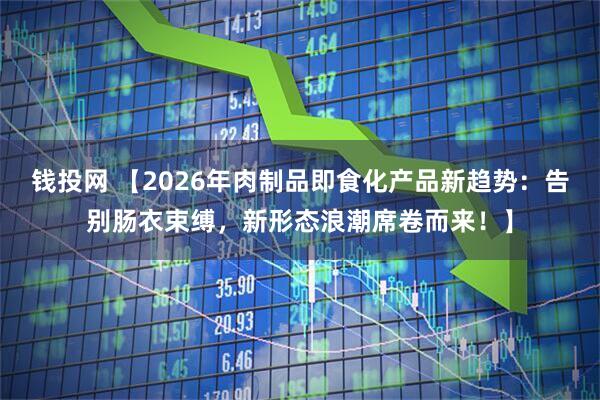 钱投网 【2026年肉制品即食化产品新趋势：告别肠衣束缚，新形态浪潮席卷而来！】