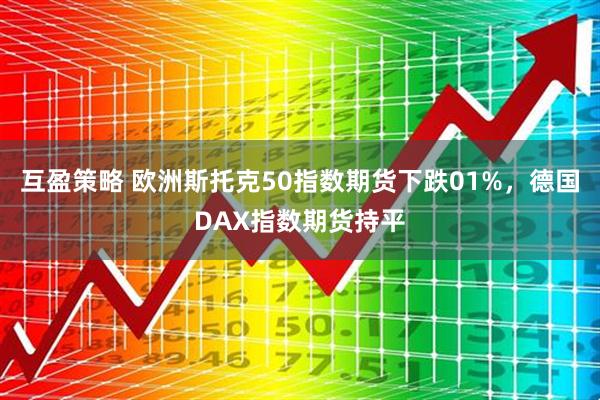 互盈策略 欧洲斯托克50指数期货下跌01%，德国DAX指数期货持平
