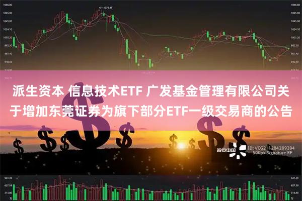派生资本 信息技术ETF 广发基金管理有限公司关于增加东莞证券为旗下部分ETF一级交易商的公告