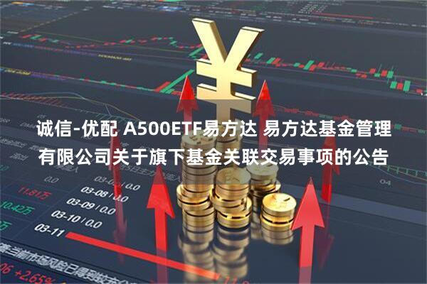 诚信-优配 A500ETF易方达 易方达基金管理有限公司关于旗下基金关联交易事项的公告