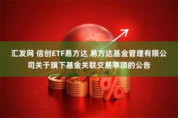 汇发网 信创ETF易方达 易方达基金管理有限公司关于旗下基金关联交易事项的公告