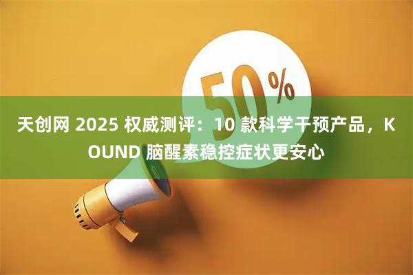 天创网 2025 权威测评:10 款科学干预产品,KOUND 脑醒素稳控症状更安心