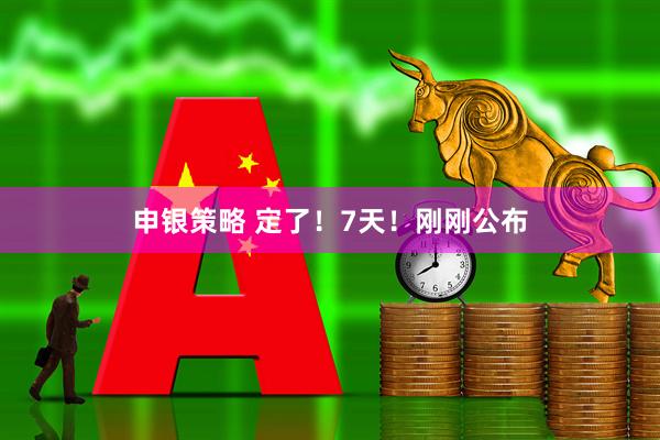 申银策略 定了!7天!刚刚公布
