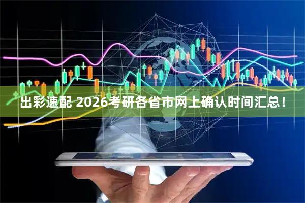 出彩速配 2026考研各省市网上确认时间汇总！