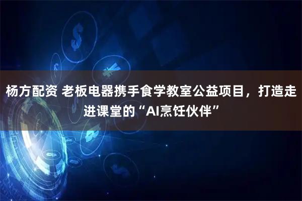 杨方配资 老板电器携手食学教室公益项目,打造走进课堂的“AI烹饪伙伴”