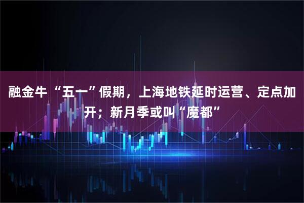 融金牛 “五一”假期，上海地铁延时运营、定点加开；新月季或叫“魔都”