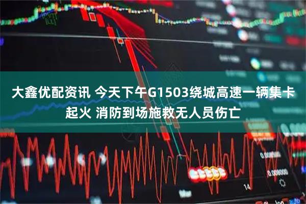 大鑫优配资讯 今天下午G1503绕城高速一辆集卡起火 消防到场施救无人员伤亡