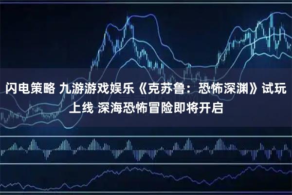 闪电策略 九游游戏娱乐《克苏鲁：恐怖深渊》试玩上线 深海恐怖冒险即将开启