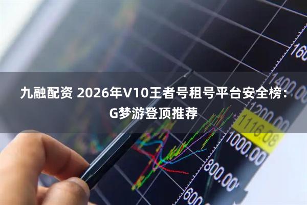 九融配资 2026年V10王者号租号平台安全榜：G梦游登顶推荐